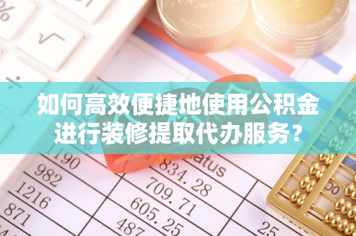 东河如何高效便捷地使用公积金进行装修提取代办服务？