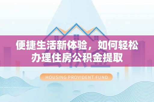 东河便捷生活新体验，如何轻松办理住房公积金提取