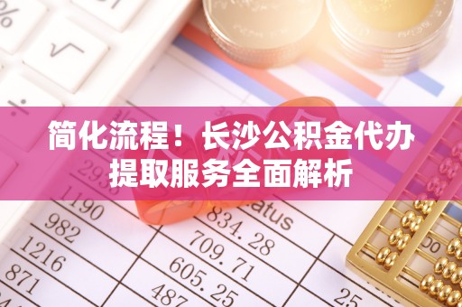 东河简化流程！长沙公积金代办提取服务全面解析