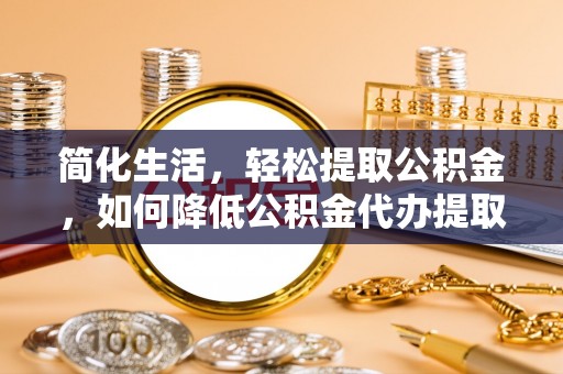 东河简化生活，轻松提取公积金，如何降低公积金代办提取的费用？