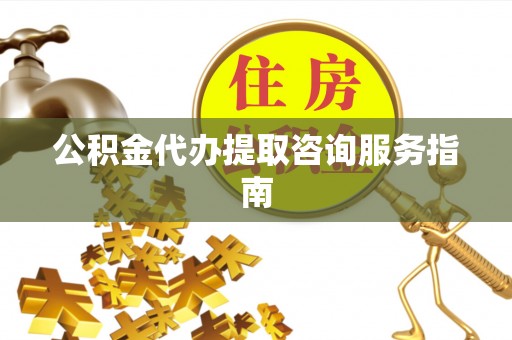 东河公积金代办提取咨询服务指南