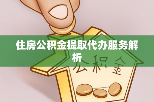 东河住房公积金提取代办服务解析