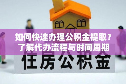 东河如何快速办理公积金提取？了解代办流程与时间周期