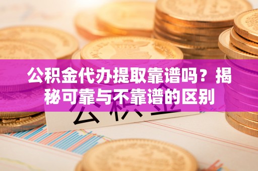 东河公积金代办提取靠谱吗？揭秘可靠与不靠谱的区别