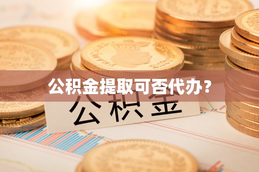 东河公积金提取可否代办？