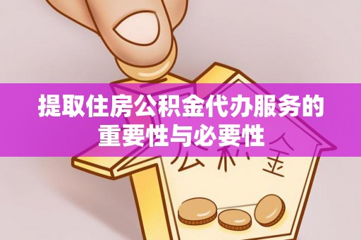 东河提取住房公积金代办服务的重要性与必要性