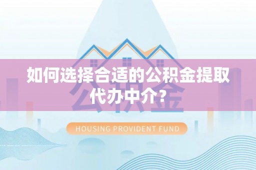 东河如何选择合适的公积金提取代办中介？