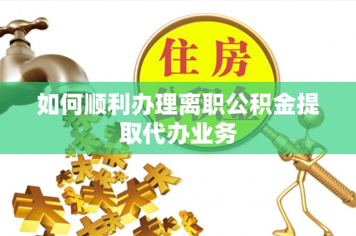 东河如何顺利办理离职公积金提取代办业务