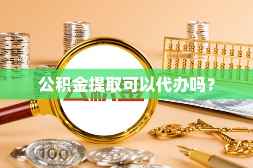 东河公积金提取可以代办吗？