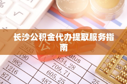 东河长沙公积金代办提取服务指南