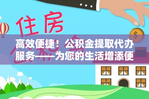 东河高效便捷！公积金提取代办服务——为您的生活增添便利