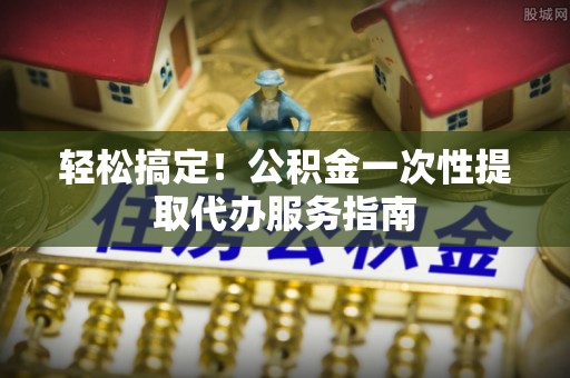 东河轻松搞定！公积金一次性提取代办服务指南