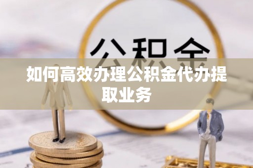 东河如何高效办理公积金代办提取业务