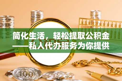 东河简化生活，轻松提取公积金——私人代办服务为你提供便利