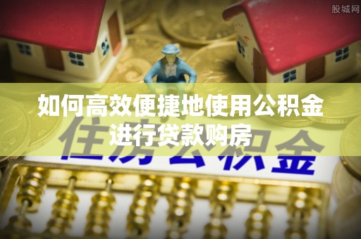 东河如何高效便捷地使用公积金进行贷款购房
