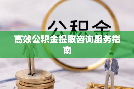 东河高效公积金提取咨询服务指南