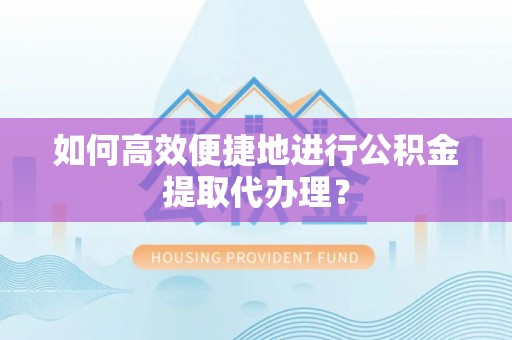 东河如何高效便捷地进行公积金提取代办理？