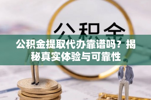 东河公积金提取代办靠谱吗？揭秘真实体验与可靠性