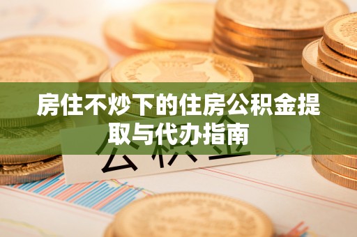 东河房住不炒下的住房公积金提取与代办指南