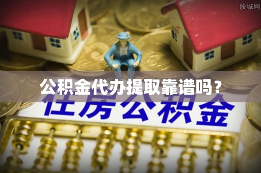 东河公积金代办提取靠谱吗？