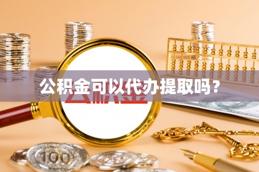 东河公积金可以代办提取吗？