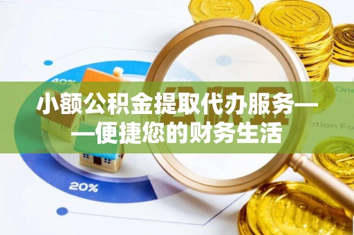 东河小额公积金提取代办服务——便捷您的财务生活