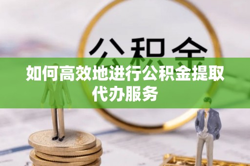 东河如何高效地进行公积金提取代办服务