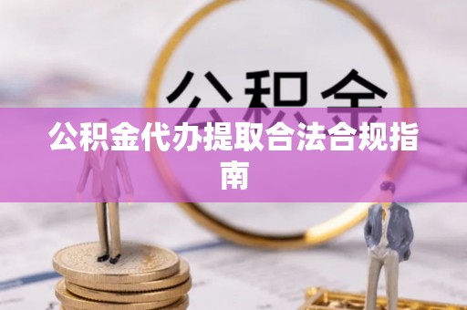 东河公积金代办提取合法合规指南