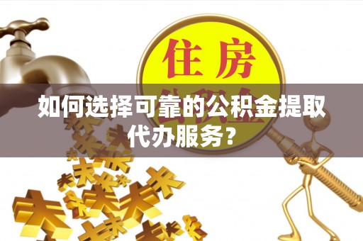 东河如何选择可靠的公积金提取代办服务？