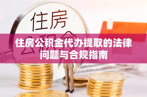 东河住房公积金代办提取的法律问题与合规指南