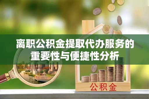 东河离职公积金提取代办服务的重要性与便捷性分析