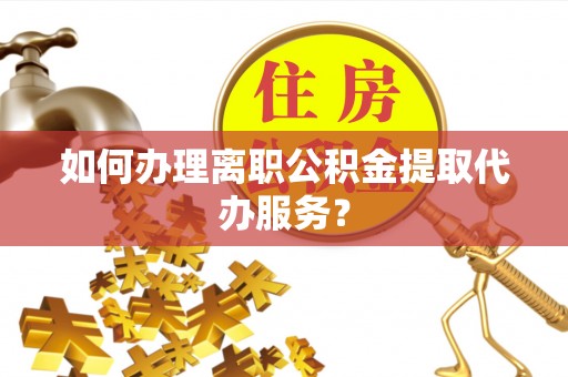 东河如何办理离职公积金提取代办服务？