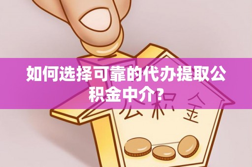 东河如何选择可靠的代办提取公积金中介？