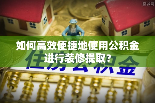 东河如何高效便捷地使用公积金进行装修提取？